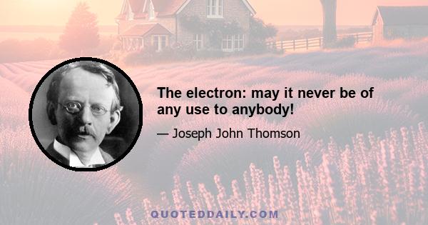 The electron: may it never be of any use to anybody!