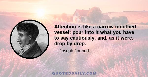 Attention is like a narrow mouthed vessel; pour into it what you have to say cautiously, and, as it were, drop by drop.