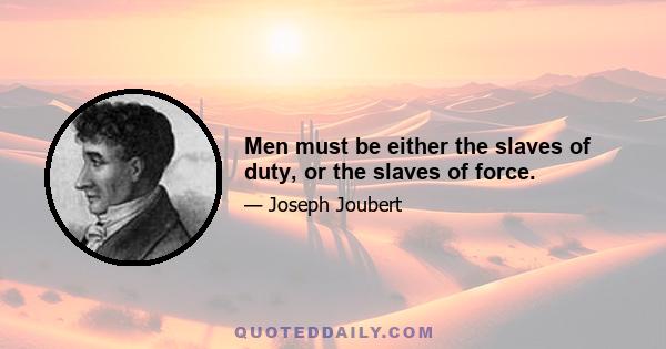 Men must be either the slaves of duty, or the slaves of force.