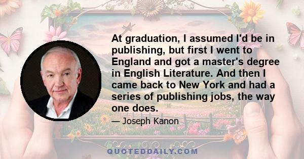 At graduation, I assumed I'd be in publishing, but first I went to England and got a master's degree in English Literature. And then I came back to New York and had a series of publishing jobs, the way one does.