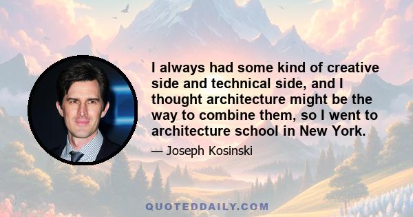I always had some kind of creative side and technical side, and I thought architecture might be the way to combine them, so I went to architecture school in New York.