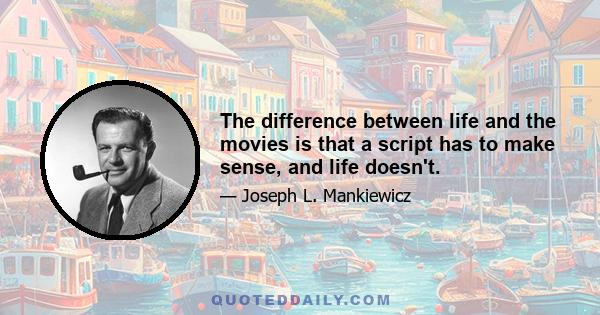 The difference between life and the movies is that a script has to make sense, and life doesn't.