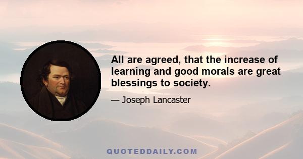 All are agreed, that the increase of learning and good morals are great blessings to society.