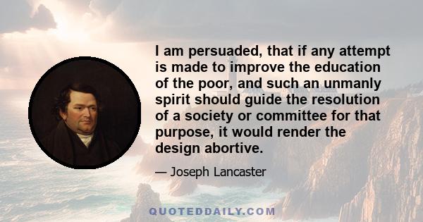 I am persuaded, that if any attempt is made to improve the education of the poor, and such an unmanly spirit should guide the resolution of a society or committee for that purpose, it would render the design abortive.