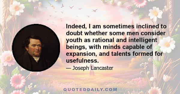 Indeed, I am sometimes inclined to doubt whether some men consider youth as rational and intelligent beings, with minds capable of expansion, and talents formed for usefulness.