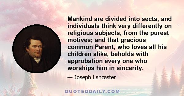 Mankind are divided into sects, and individuals think very differently on religious subjects, from the purest motives; and that gracious common Parent, who loves all his children alike, beholds with approbation every