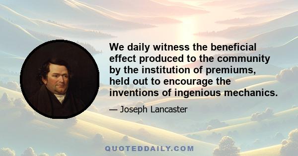 We daily witness the beneficial effect produced to the community by the institution of premiums, held out to encourage the inventions of ingenious mechanics.