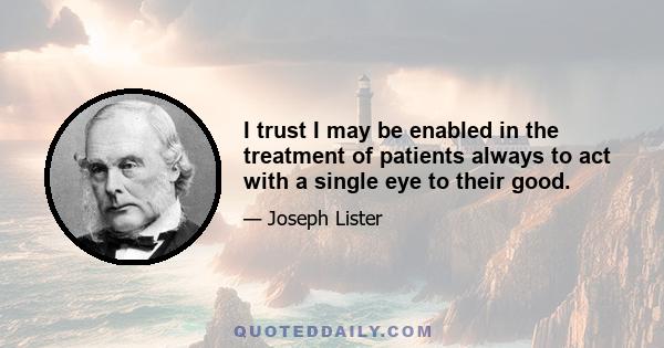 I trust I may be enabled in the treatment of patients always to act with a single eye to their good.