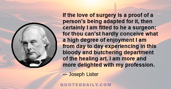 If the love of surgery is a proof of a person's being adapted for it, then certainly I am fitted to he a surgeon; for thou can'st hardly conceive what a high degree of enjoyment I am from day to day experiencing in this 