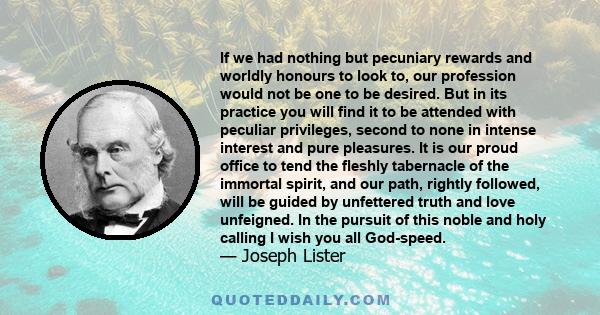 If we had nothing but pecuniary rewards and worldly honours to look to, our profession would not be one to be desired. But in its practice you will find it to be attended with peculiar privileges, second to none in