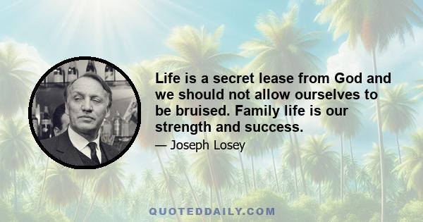 Life is a secret lease from God and we should not allow ourselves to be bruised. Family life is our strength and success.