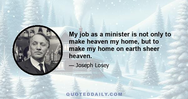 My job as a minister is not only to make heaven my home, but to make my home on earth sheer heaven.