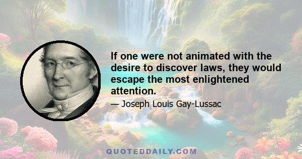 If one were not animated with the desire to discover laws, they would escape the most enlightened attention.