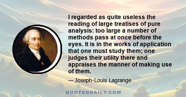 I regarded as quite useless the reading of large treatises of pure analysis: too large a number of methods pass at once before the eyes. It is in the works of application that one must study them; one judges their