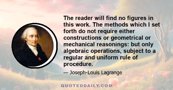 The reader will find no figures in this work. The methods which I set forth do not require either constructions or geometrical or mechanical reasonings: but only algebraic operations, subject to a regular and uniform