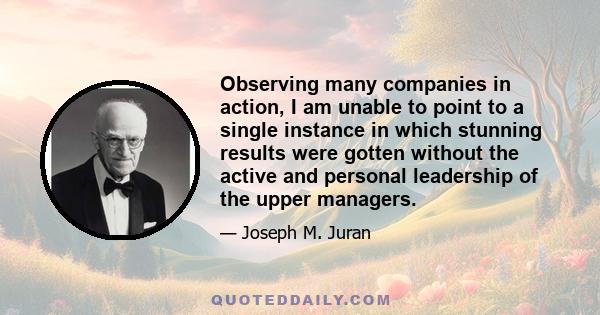 Observing many companies in action, I am unable to point to a single instance in which stunning results were gotten without the active and personal leadership of the upper managers.