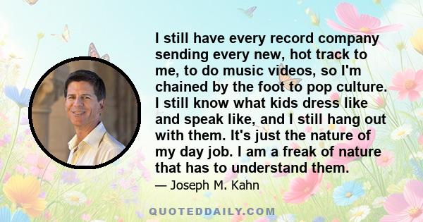 I still have every record company sending every new, hot track to me, to do music videos, so I'm chained by the foot to pop culture. I still know what kids dress like and speak like, and I still hang out with them. It's 