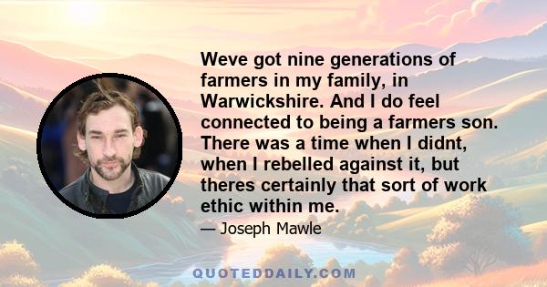 Weve got nine generations of farmers in my family, in Warwickshire. And I do feel connected to being a farmers son. There was a time when I didnt, when I rebelled against it, but theres certainly that sort of work ethic 