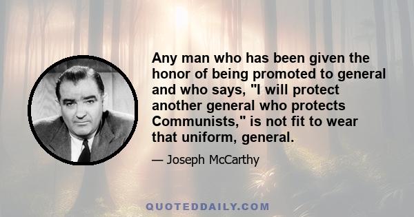 Any man who has been given the honor of being promoted to general and who says, I will protect another general who protects Communists, is not fit to wear that uniform, general.