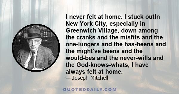 I never felt at home. I stuck outIn New York City, especially in Greenwich Village, down among the cranks and the misfits and the one-lungers and the has-beens and the might've beens and the would-bes and the