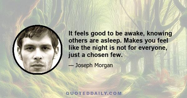 It feels good to be awake, knowing others are asleep. Makes you feel like the night is not for everyone, just a chosen few.