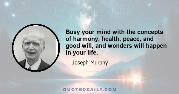 Busy your mind with the concepts of harmony, health, peace, and good will, and wonders will happen in your life.