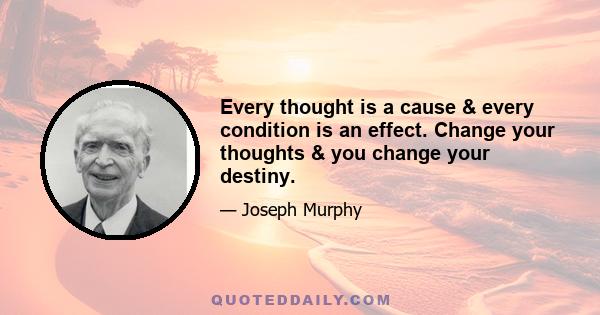 Every thought is a cause & every condition is an effect. Change your thoughts & you change your destiny.