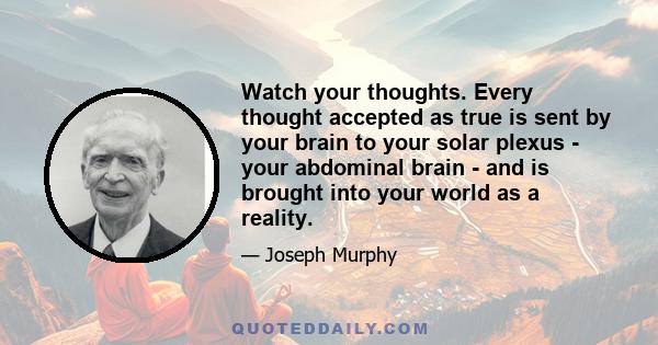 Watch your thoughts. Every thought accepted as true is sent by your brain to your solar plexus - your abdominal brain - and is brought into your world as a reality.