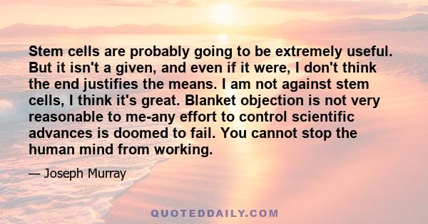 Stem cells are probably going to be extremely useful. But it isn't a given, and even if it were, I don't think the end justifies the means. I am not against stem cells, I think it's great. Blanket objection is not very