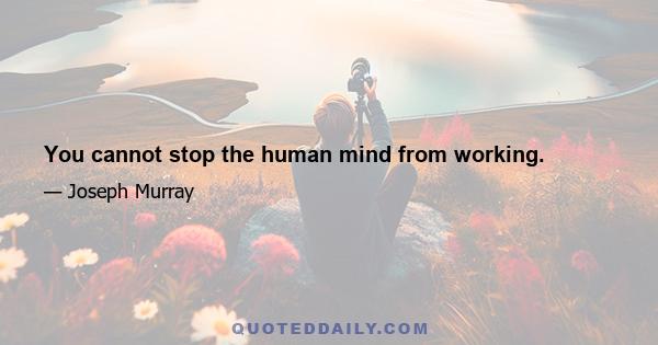 You cannot stop the human mind from working.