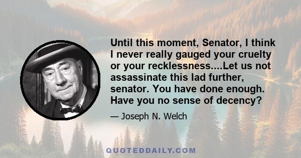 Until this moment, Senator, I think I never really gauged your cruelty or your recklessness....Let us not assassinate this lad further, senator. You have done enough. Have you no sense of decency?