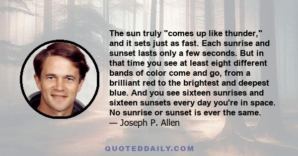 The sun truly comes up like thunder, and it sets just as fast. Each sunrise and sunset lasts only a few seconds. But in that time you see at least eight different bands of color come and go, from a brilliant red to the