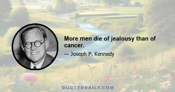 More men die of jealousy than of cancer.