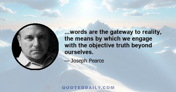 ...words are the gateway to reality, the means by which we engage with the objective truth beyond ourselves.