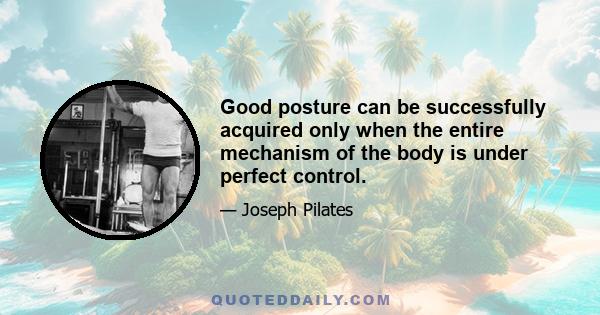 Good posture can be successfully acquired only when the entire mechanism of the body is under perfect control.