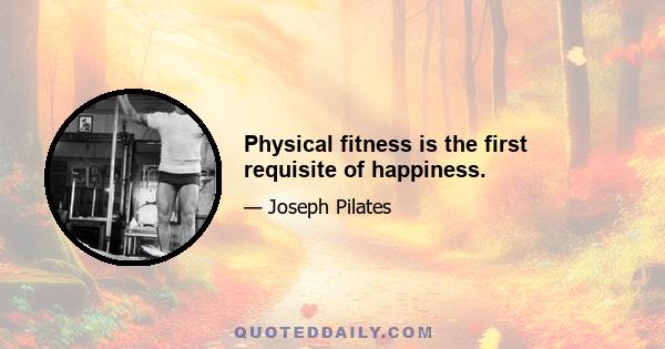 Physical fitness is the first requisite of happiness.