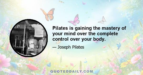 Pilates is gaining the mastery of your mind over the complete control over your body.