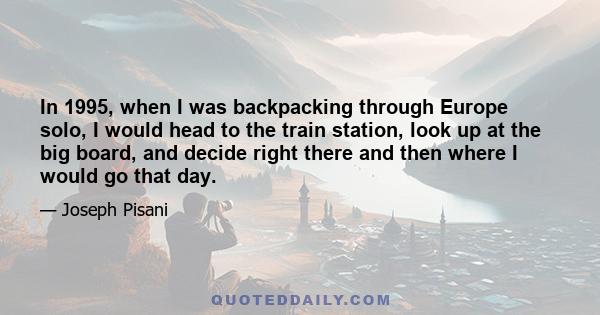 In 1995, when I was backpacking through Europe solo, I would head to the train station, look up at the big board, and decide right there and then where I would go that day.