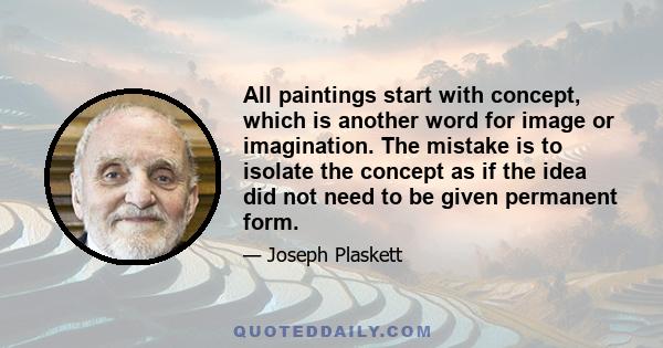 All paintings start with concept, which is another word for image or imagination. The mistake is to isolate the concept as if the idea did not need to be given permanent form.