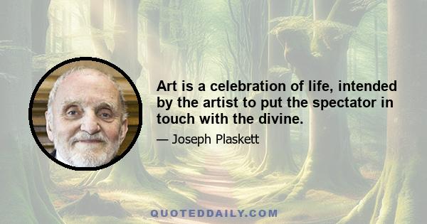 Art is a celebration of life, intended by the artist to put the spectator in touch with the divine.