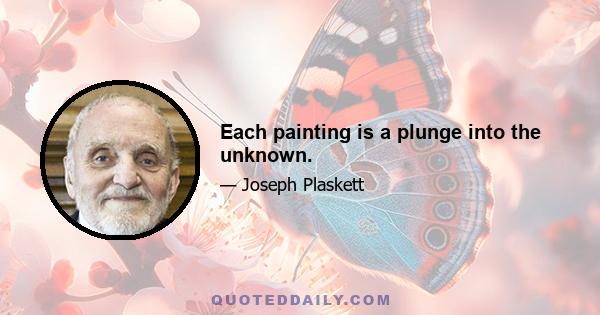 Each painting is a plunge into the unknown.