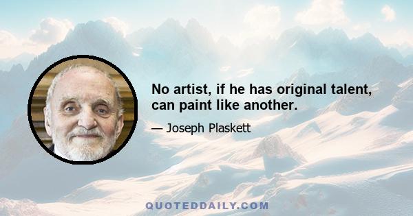 No artist, if he has original talent, can paint like another.