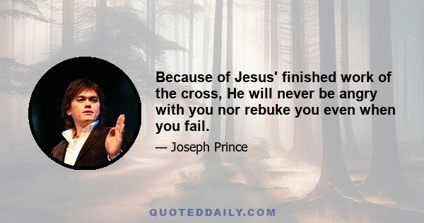 Because of Jesus' finished work of the cross, He will never be angry with you nor rebuke you even when you fail.