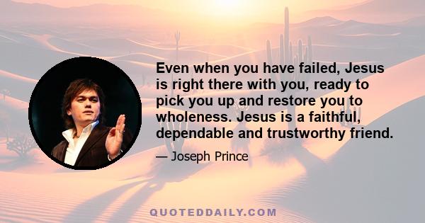 Even when you have failed, Jesus is right there with you, ready to pick you up and restore you to wholeness. Jesus is a faithful, dependable and trustworthy friend.