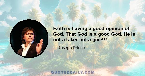 Faith is having a good opinion of God. That God is a good God. He is not a taker but a give!!!