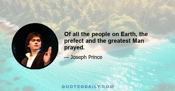 Of all the people on Earth, the prefect and the greatest Man prayed.