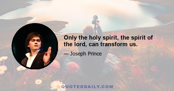 Only the holy spirit, the spirit of the lord, can transform us.