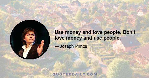 Use money and love people. Don't love money and use people.