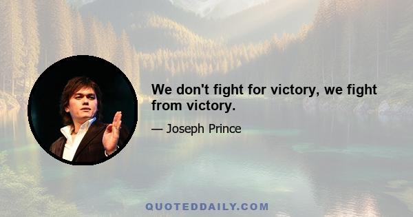 We don't fight for victory, we fight from victory.