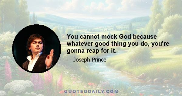 You cannot mock God because whatever good thing you do, you're gonna reap for it.